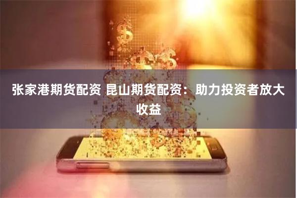 张家港期货配资 昆山期货配资：助力投资者放大收益