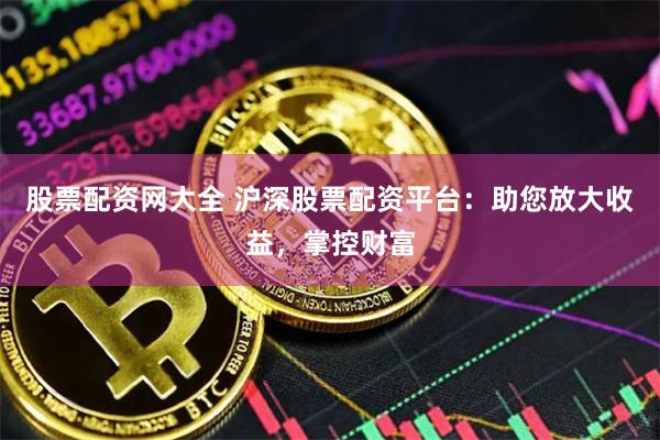 股票配资网大全 沪深股票配资平台：助您放大收益，掌控财富