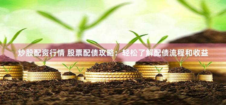 炒股配资行情 股票配债攻略：轻松了解配债流程和收益