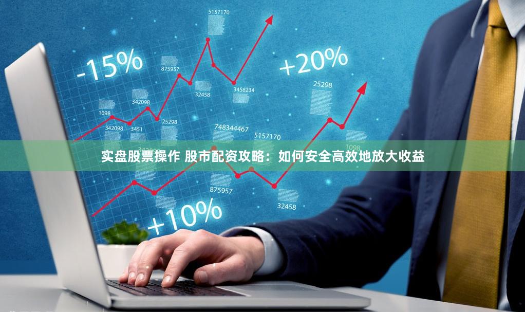 实盘股票操作 股市配资攻略：如何安全高效地放大收益