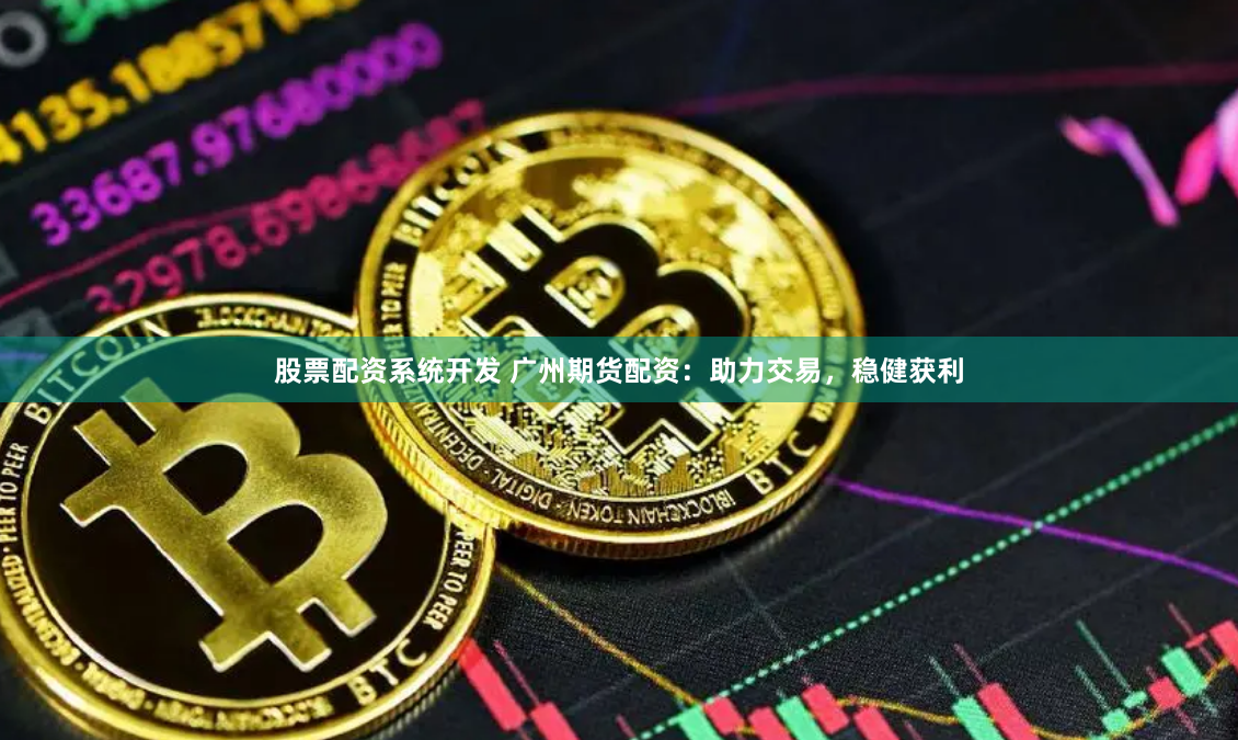 股票配资系统开发 广州期货配资：助力交易，稳健获利