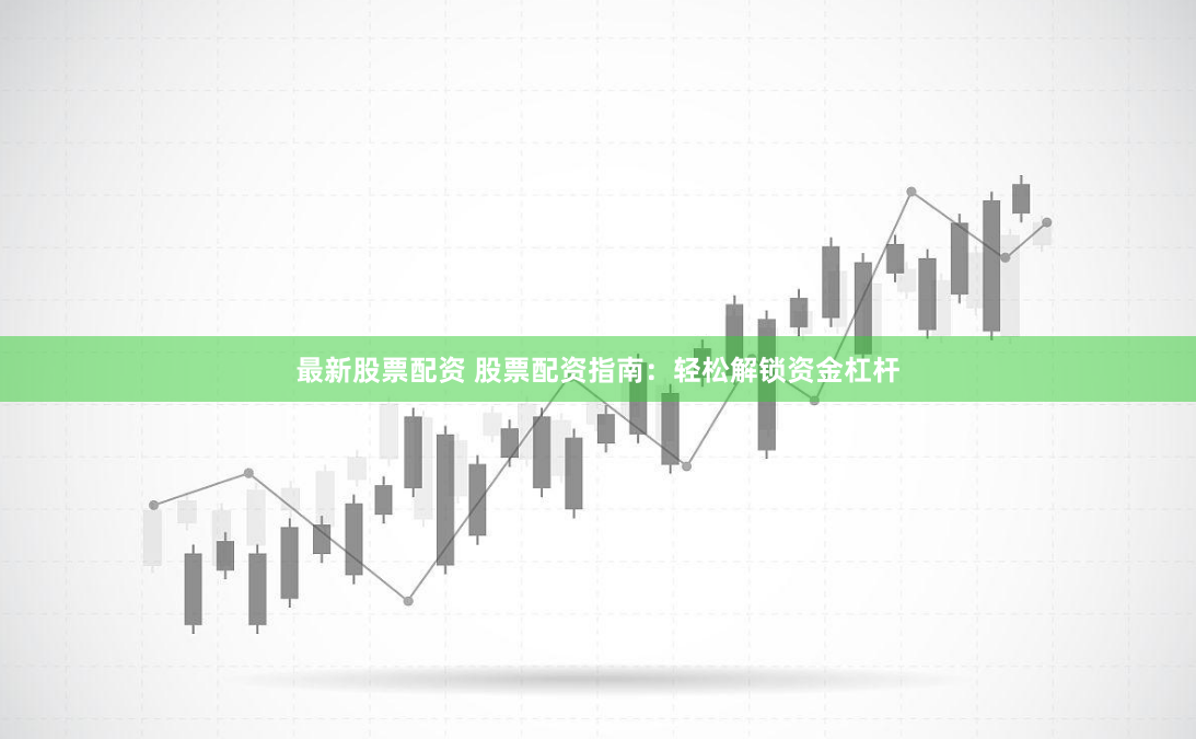 最新股票配资 股票配资指南：轻松解锁资金杠杆