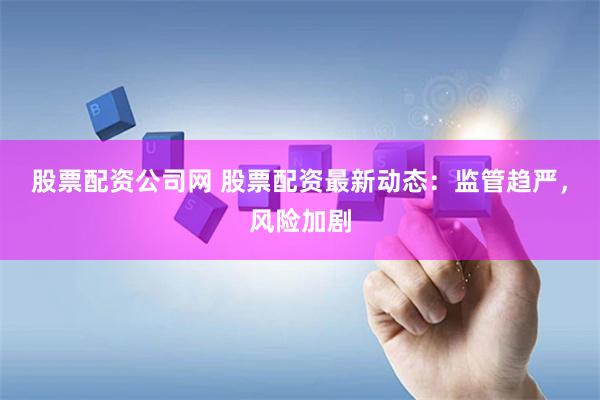 股票配资公司网 股票配资最新动态：监管趋严，风险加剧