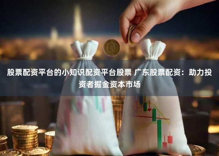 股票配资平台的小知识配资平台股票 广东股票配资：助力投资者掘金资本市场