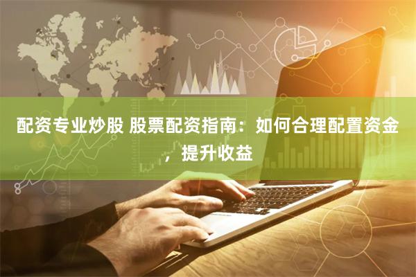 配资专业炒股 股票配资指南：如何合理配置资金，提升收益