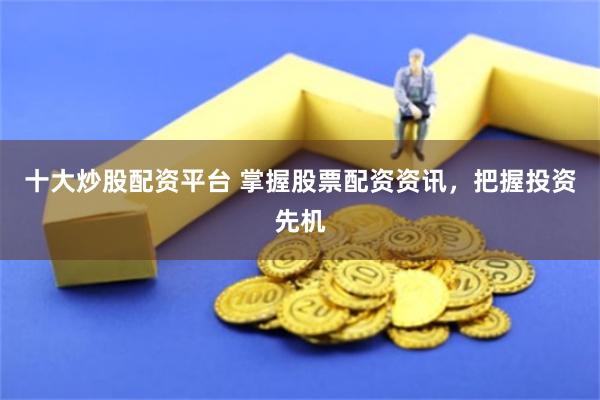 十大炒股配资平台 掌握股票配资资讯，把握投资先机
