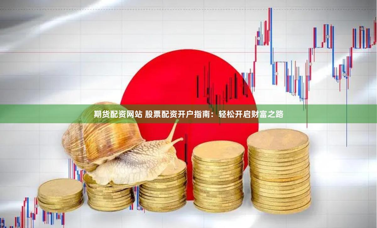 期货配资网站 股票配资开户指南：轻松开启财富之路