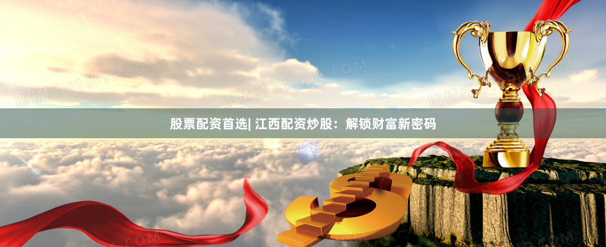 股票配资首选| 江西配资炒股：解锁财富新密码