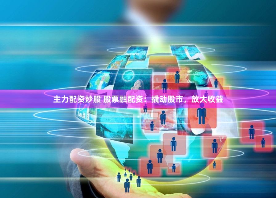 主力配资炒股 股票融配资：撬动股市，放大收益