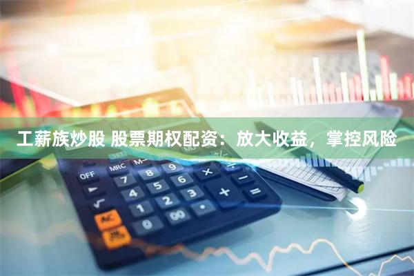 工薪族炒股 股票期权配资：放大收益，掌控风险
