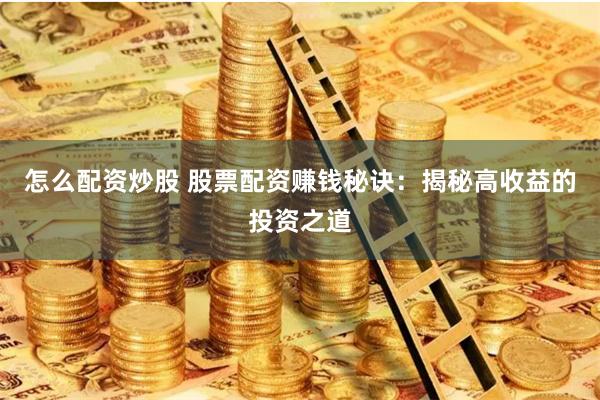 怎么配资炒股 股票配资赚钱秘诀：揭秘高收益的投资之道