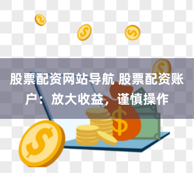 股票配资网站导航 股票配资账户：放大收益，谨慎操作