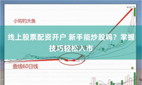 线上股票配资开户 新手能炒股吗？掌握技巧轻松入市