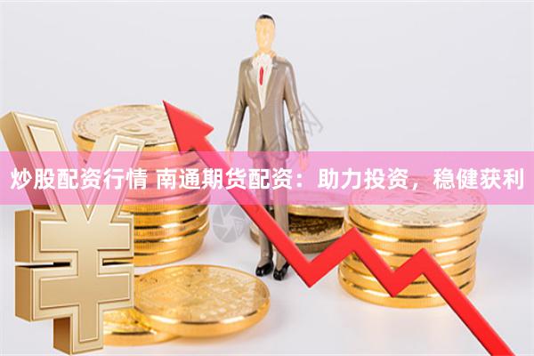 炒股配资行情 南通期货配资：助力投资，稳健获利