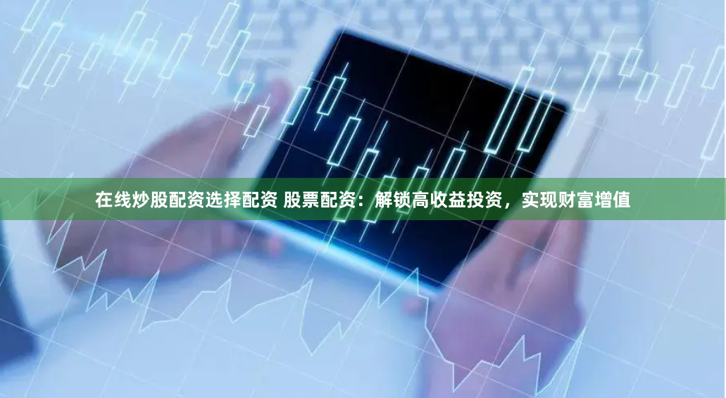 在线炒股配资选择配资 股票配资：解锁高收益投资，实现财富增值