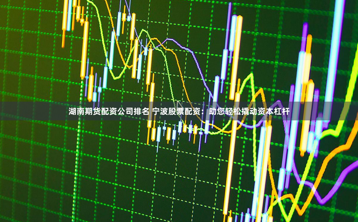 湖南期货配资公司排名 宁波股票配资：助您轻松撬动资本杠杆