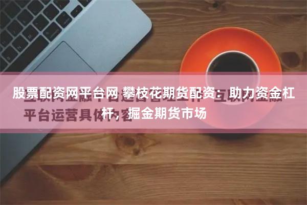 股票配资网平台网 攀枝花期货配资：助力资金杠杆，掘金期货市场