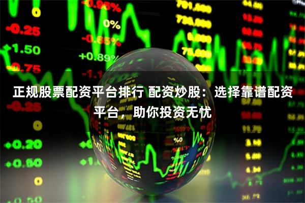 正规股票配资平台排行 配资炒股：选择靠谱配资平台，助你投资无忧