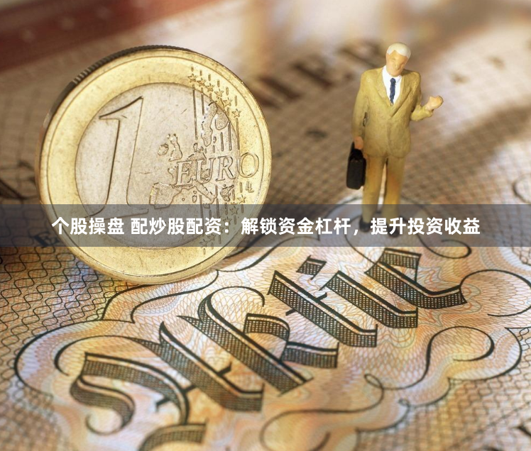 个股操盘 配炒股配资：解锁资金杠杆，提升投资收益