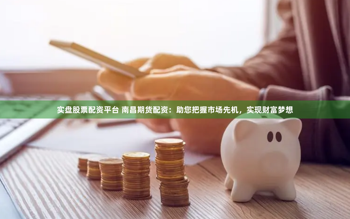 实盘股票配资平台 南昌期货配资：助您把握市场先机，实现财富梦想