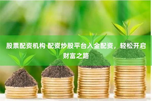 股票配资机构 配资炒股平台入金配资，轻松开启财富之路
