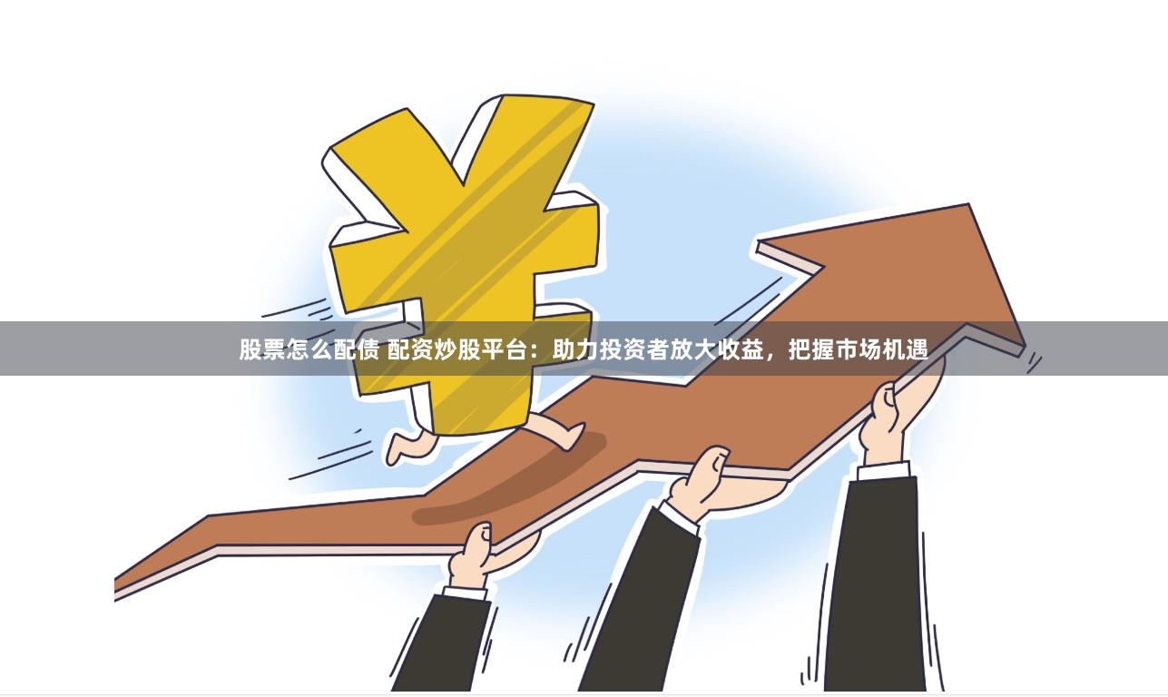 股票怎么配债 配资炒股平台：助力投资者放大收益，把握市场机遇
