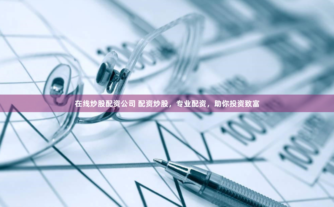 在线炒股配资公司 配资炒股，专业配资，助你投资致富