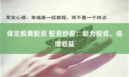 保定股票配资 配资炒股：助力投资，倍增收益