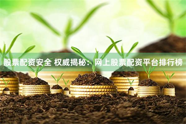 股票配资安全 权威揭秘：网上股票配资平台排行榜