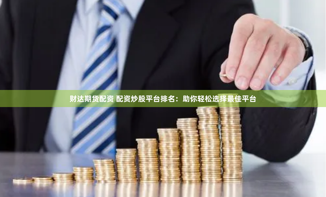 财达期货配资 配资炒股平台排名：助你轻松选择最佳平台