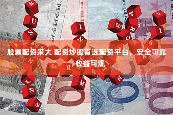 股票配资来大 配资炒股首选配资平台，安全可靠，收益可观
