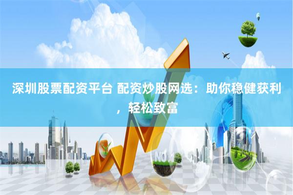 深圳股票配资平台 配资炒股网选：助你稳健获利，轻松致富