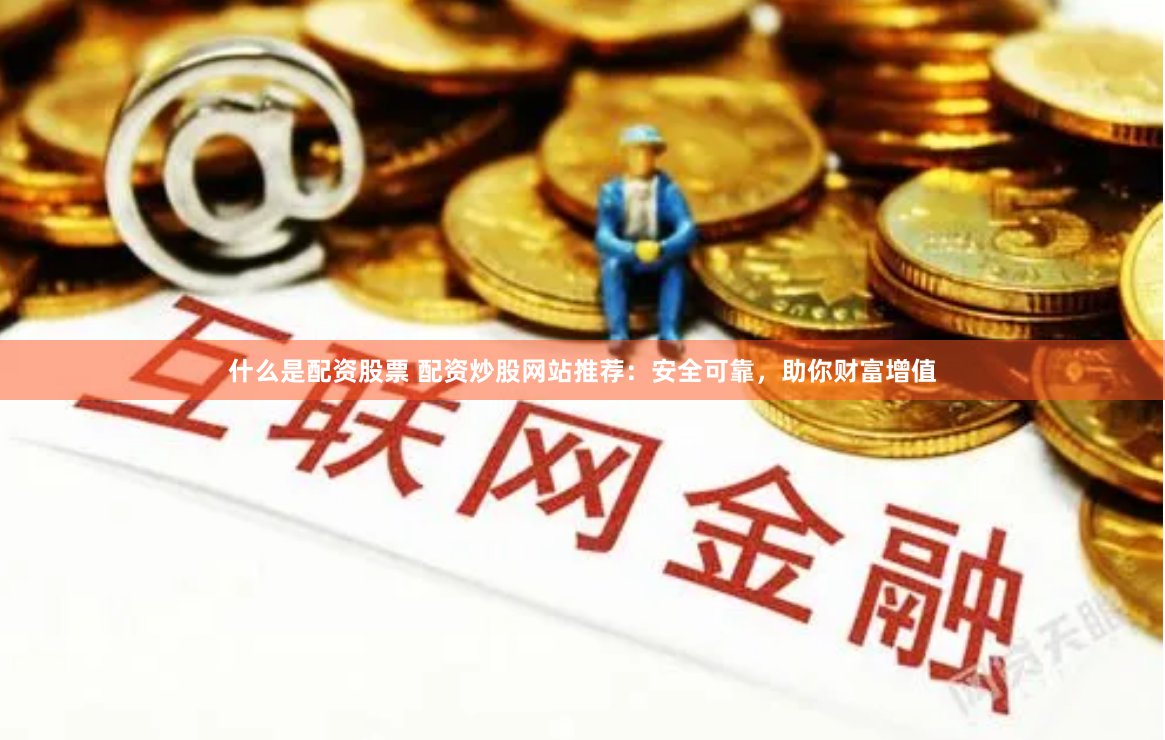 什么是配资股票 配资炒股网站推荐：安全可靠，助你财富增值