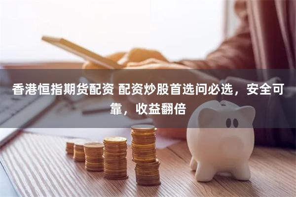 香港恒指期货配资 配资炒股首选问必选，安全可靠，收益翻倍