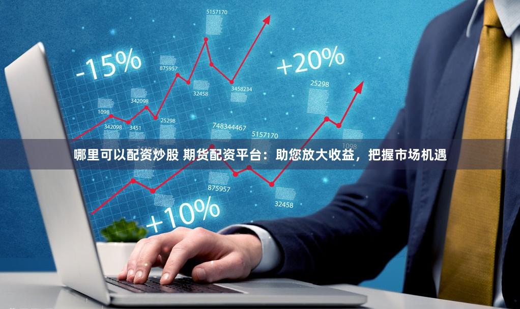 哪里可以配资炒股 期货配资平台：助您放大收益，把握市场机遇