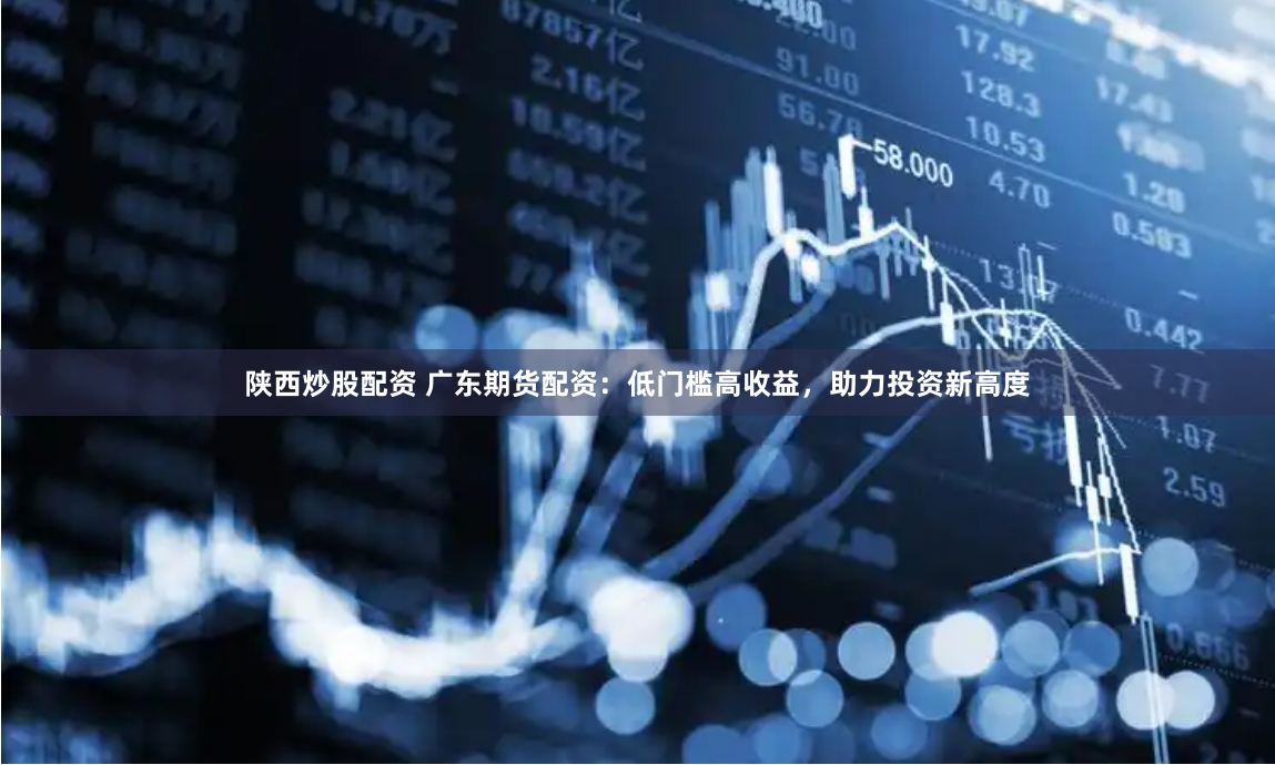 陕西炒股配资 广东期货配资：低门槛高收益，助力投资新高度