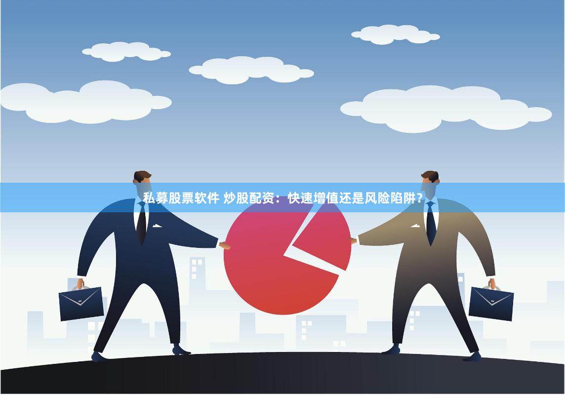 私募股票软件 炒股配资：快速增值还是风险陷阱？