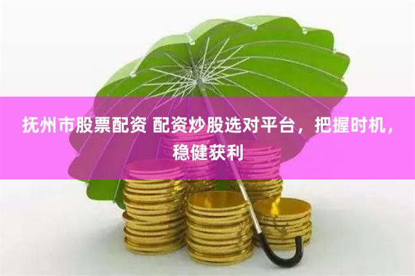 抚州市股票配资 配资炒股选对平台，把握时机，稳健获利