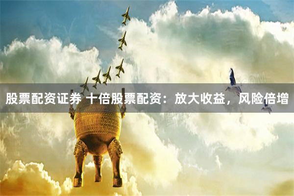 股票配资证券 十倍股票配资：放大收益，风险倍增