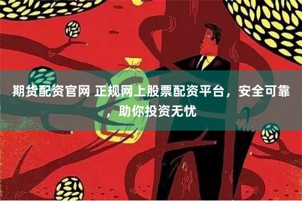 期货配资官网 正规网上股票配资平台，安全可靠，助你投资无忧