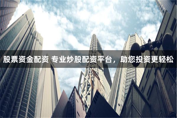 股票资金配资 专业炒股配资平台，助您投资更轻松