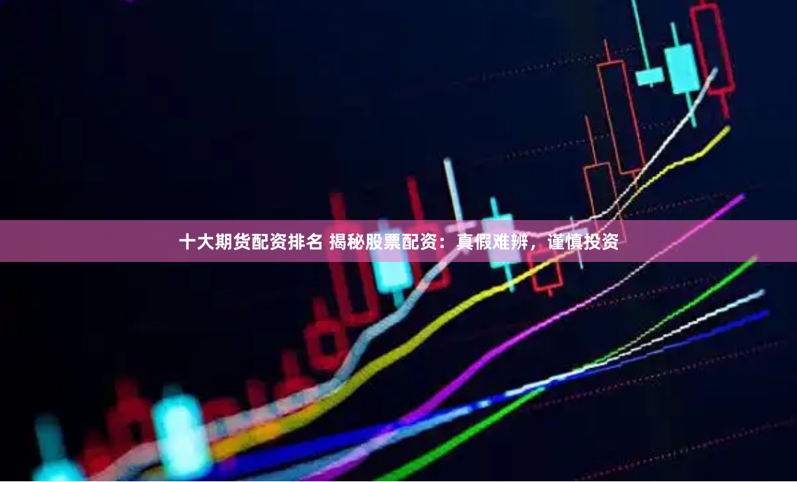 十大期货配资排名 揭秘股票配资：真假难辨，谨慎投资