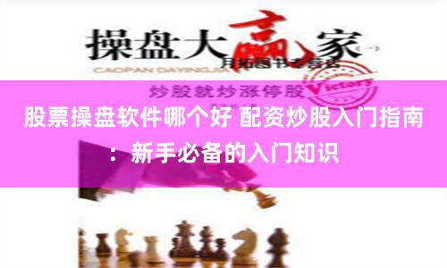 股票操盘软件哪个好 配资炒股入门指南：新手必备的入门知识