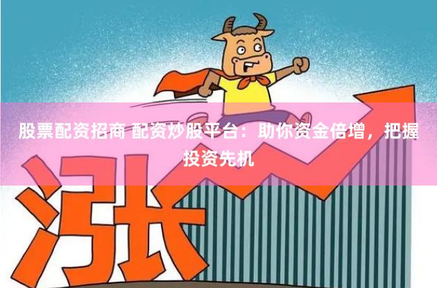 股票配资招商 配资炒股平台：助你资金倍增，把握投资先机