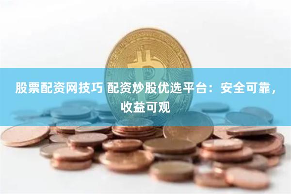 股票配资网技巧 配资炒股优选平台：安全可靠，收益可观