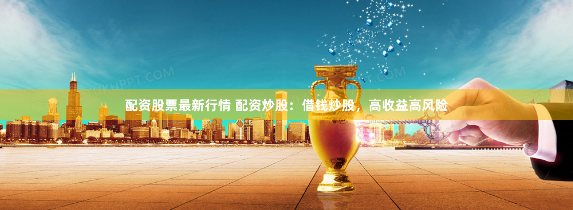 配资股票最新行情 配资炒股：借钱炒股，高收益高风险
