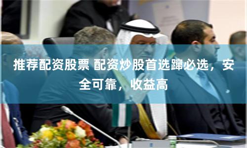 推荐配资股票 配资炒股首选蹿必选，安全可靠，收益高
