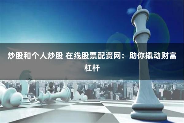 炒股和个人炒股 在线股票配资网：助你撬动财富杠杆