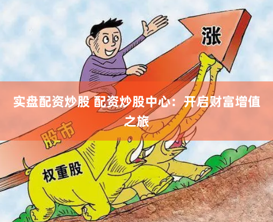 实盘配资炒股 配资炒股中心：开启财富增值之旅
