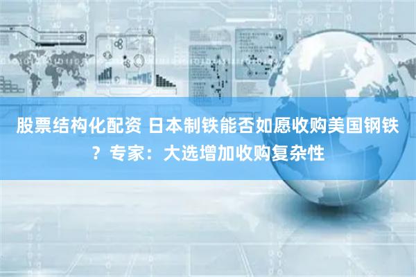 股票结构化配资 日本制铁能否如愿收购美国钢铁？专家：大选增加收购复杂性